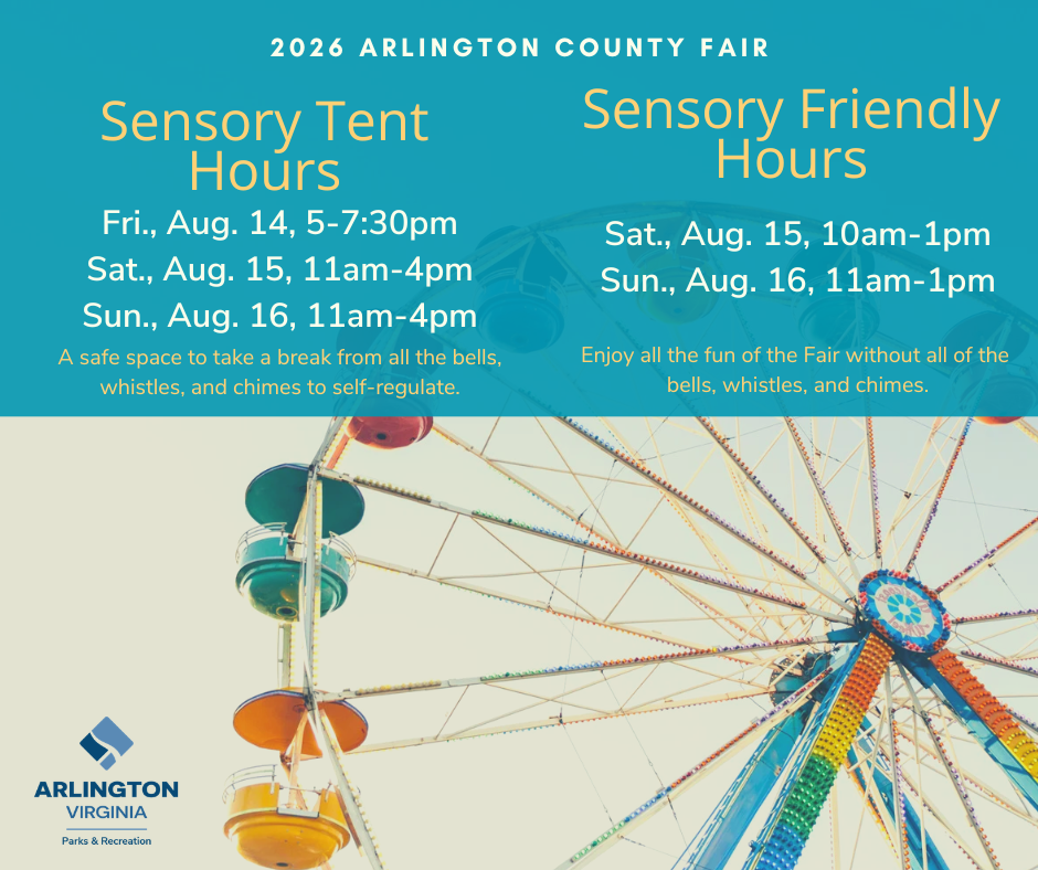 Join us for sensory-friendly hours at the Arlington County Fair on Sat., Aug. 15, 10 a.m.-1 p.m. and Sun. Aug. 16, 11 a.m.-1 p.m.! Fair friends can enjoy all the magic of the Fair without loud sounds or music. Additionally, a sensory break tent area will be set up during the sensory-friendly hours and various hours during the fair: • Fri. Aug. 14, 5-7:30 p.m. • Sat., Aug. 15, 11 a.m.-4 p.m. • Sun., Aug. 16, 11 a.m.-4 p.m.
